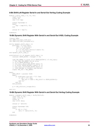Chapter 5: Coding for FPGA Device Flow



8-Bit Shift-Left Register Serial In and Serial Out Verilog Coding Example
module v_shift_regs_1 (C, SI, SO);
    input C,SI;
    output SO;
    reg [7:0] tmp;

    always @(posedge C)
    begin
        tmp = {tmp[6:0], SI};
    end

    assign SO = tmp[7];

endmodule

16-Bit Dynamic Shift Register With Serial In and Serial Out VHDL Coding Example
library IEEE;
use IEEE.std_logic_1164.all;
use IEEE.std_logic_unsigned.all;

entity dynamic_shift_regs_1 is
    port(CLK : in std_logic;
         DATA : in std_logic;
         CE : in std_logic;
         A : in std_logic_vector(3 downto 0);
         Q : out std_logic);
end dynamic_shift_regs_1;

architecture rtl of dynamic_shift_regs_1 is
    constant DEPTH_WIDTH : integer := 16;

    type SRL_ARRAY is array (0 to DEPTH_WIDTH-1) of std_logic;
    -- The type SRL_ARRAY can be array
    -- (0 to DEPTH_WIDTH-1) of
    -- std_logic_vector(BUS_WIDTH downto 0)
    -- or array (DEPTH_WIDTH-1 downto 0) of
    -- std_logic_vector(BUS_WIDTH downto 0)
    -- (the subtype is forward (see below))
    signal SRL_SIG : SRL_ARRAY;

begin
    PROC_SRL16 : process (CLK)
    begin
        if (CLK’event and CLK = ’1’) then
            if (CE = ’1’) then
                 SRL_SIG <= DATA & SRL_SIG(0 to DEPTH_WIDTH-2);
            end if;
        end if;
    end process;

    Q <= SRL_SIG(conv_integer(A));

end rtl;

16-Bit Dynamic Shift Register With Serial In and Serial Out Verilog Coding Example
module v_dynamic_shift_regs_1 (Q,CE,CLK,D,A);
    input CLK, D, CE;
    input [3:0] A;
    output Q;
    reg [15:0] data;

    assign Q = data[A];

    always @(posedge CLK)
    begin
        if (CE == 1’b1)
            data <= {data[14:0], D};
    end

endmodule




Synthesis and Simulation Design Guide
UG626 (v 11.4) December 2, 2009                 www.xilinx.com                       55
 