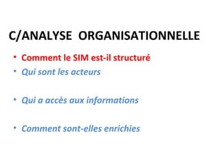 C/ANALYSE ORGANISATIONNELLE
• Comment le SIM est-il structuré
• Qui sont les acteurs

• Qui a accès aux informations

• Comment sont-elles enrichies
 