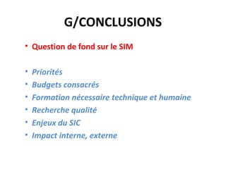 G/CONCLUSIONS
• Question de fond sur le SIM

•   Priorités
•   Budgets consacrés
•   Formation nécessaire technique et humaine
•   Recherche qualité
•   Enjeux du SIC
•   Impact interne, externe
 