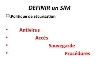 DEFINIR un SIM
.Politique de sécurisation


•      Antivirus
•             Accès
•                      Sauvegarde
•                            Procédures
 