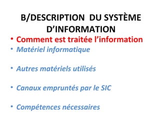 B/DESCRIPTION DU SYSTÈME
        D’INFORMATION
• Comment est traitée l’information
• Matériel informatique

• Autres matériels utilisés

• Canaux empruntés par le SIC

• Compétences nécessaires
 