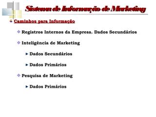 Sistem de Inform
          a         ação de Marketing
Caminhos para Informação

   Registros Internos da Empresa. Dados Secundários

   Inteligência de Marketing

      Dados Secundários

      Dados Primários

   Pesquisa de Marketing

      Dados Primários
 