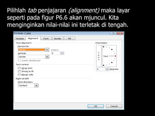 Pilihlah tab penjajaran (alignment) maka layar
seperti pada figur P6.6 akan mjuncul. Kita
menginginkan nilai-nilai ini terletak di tengah.
 