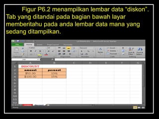 Figur P6.2 menampilkan lembar data ―diskon‖.
Tab yang ditandai pada bagian bawah layar
memberitahu pada anda lembar data mana yang
sedang ditampilkan.
 