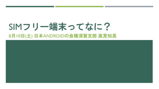 SIMフリー端末ってなに？
8月10日(土) 日本ANDROIDの会横須賀支部 高見知英
 