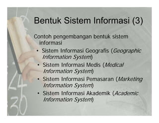 Bentuk Sistem Informasi (3)Bentuk Sistem Informasi (3)
Contoh pengembangan bentuk sistemContoh pengembangan bentuk sistem
informasi
• Sistem Informasi Geografis (Geographicg g
Information System)
• Sistem Informasi Medis (Medical
I f ti S t )Information System)
• Sistem Informasi Pemasaran (Marketing
Information System)Information System)
• Sistem Informasi Akademik (Academic
Information System)Information System)
 