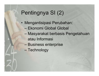 Pentingnya SI (2)Pentingnya SI (2)
• Mengantisipasi Perubahan:Mengantisipasi Perubahan:
– Ekonomi Global Global
Masyarakat berbasis Pengetahuan– Masyarakat berbasis Pengetahuan
atau Informasi
– Business enterprise
– Technology
 