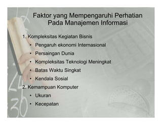 Faktor yang Mempengaruhi Perhatian
Pada Manajemen InformasiPada Manajemen Informasi
1. Kompleksitas Kegiatan Bisnisp g
• Pengaruh ekonomi Internasional
• Persaingan DuniaPersaingan Dunia
• Kompleksitas Teknologi Meningkat
• Batas Waktu Singkat• Batas Waktu Singkat
• Kendala Sosial
2 Kemamp an Komp ter2. Kemampuan Komputer
• Ukuran
• Kecepatan
 
