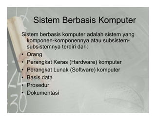 Sistem Berbasis KomputerSistem Berbasis Komputer
Sistem berbasis komputer adalah sistem yangy g
komponen-komponennya atau subsistem-
subsistemnya terdiri dari:
O• Orang
• Perangkat Keras (Hardware) komputer
• Perangkat Lunak (Software) komputer
• Basis data
• Prosedur
• Dokumentasi
 