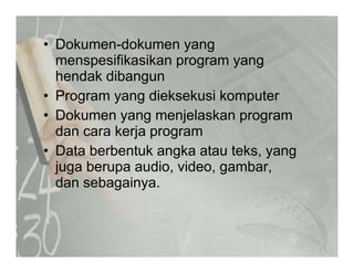 • Dokumen-dokumen yangy g
menspesifikasikan program yang
hendak dibangun
• Program yang dieksekusi komputer
• Dokumen yang menjelaskan programDokumen yang menjelaskan program
dan cara kerja program
• Data berbentuk angka atau teks yangData berbentuk angka atau teks, yang
juga berupa audio, video, gambar,
dan sebagainya.g y
 