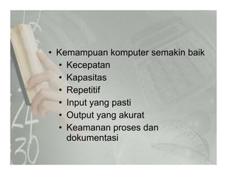 • Kemampuan komputer semakin baikKemampuan komputer semakin baik
• Kecepatan
• Kapasitas• Kapasitas
• Repetitif
• Input yang pasti
• Output yang akurat
• Keamanan proses dan
dokumentasi
 
