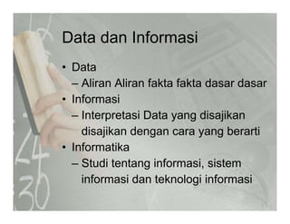 Data dan InformasiData dan Informasi
• DataData
– Aliran Aliran fakta fakta dasar dasar
• Informasi• Informasi
– Interpretasi Data yang disajikan
disajikan dengan cara yang berarti
• Informatika
– Studi tentang informasi, sistem
informasi dan teknologi informasiinformasi dan teknologi informasi
 