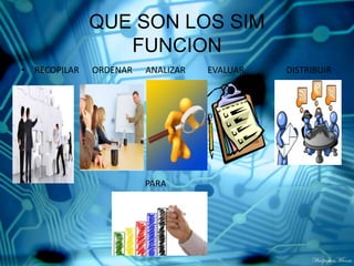 QUE SON LOS SIM
FUNCION
• RECOPILAR

ORDENAR

ANALIZAR

PARA

EVALUAR

DISTRIBUIR

 
