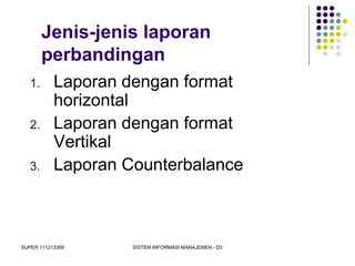 SUPER 111213389 SISTEM INFORMASI MANAJEMEN - D3
Jenis-jenis laporan
perbandingan
1. Laporan dengan format
horizontal
2. Laporan dengan format
Vertikal
3. Laporan Counterbalance
 
