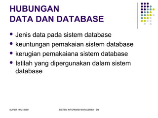 SUPER 111213389 SISTEM INFORMASI MANAJEMEN - D3
HUBUNGAN
DATA DAN DATABASE
 Jenis data pada sistem database
 keuntungan pemakaian sistem database
 kerugian pemakaiana sistem database
 Istilah yang dipergunakan dalam sistem
database
 