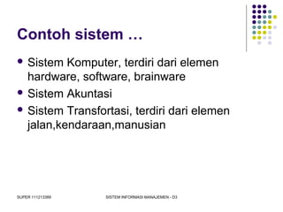 SUPER 111213389 SISTEM INFORMASI MANAJEMEN - D3
Contoh sistem …
 Sistem Komputer, terdiri dari elemen
hardware, software, brainware
 Sistem Akuntasi
 Sistem Transfortasi, terdiri dari elemen
jalan,kendaraan,manusian
 