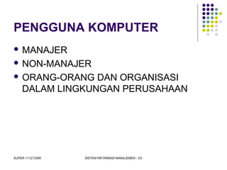 SUPER 111213389 SISTEM INFORMASI MANAJEMEN - D3
PENGGUNA KOMPUTER
 MANAJER
 NON-MANAJER
 ORANG-ORANG DAN ORGANISASI
DALAM LINGKUNGAN PERUSAHAAN
 