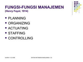 SUPER 111213389 SISTEM INFORMASI MANAJEMEN - D3
FUNGSI-FUNGSI MANAJEMEN
(Henry Fayol, 1914)
 PLANNING
 ORGANIZING
 ACTUATING
 STAFFING
 CONTROLLING
 