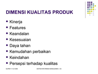 SUPER 111213389 SISTEM INFORMASI MANAJEMEN - D3
DIMENSI KUALITAS PRODUK
 Kinerja
 Features
 Keandalan
 Kesesuaian
 Daya tahan
 Kemudahan perbaikan
 Keindahan
 Persepsi terhadap kualitas
 