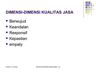 SUPER 111213389 SISTEM INFORMASI MANAJEMEN - D3
DIMENSI-DIMENSI KUALITAS JASA
 Berwujud
 Keandalan
 Responsif
 Kepastian
 empaty
 