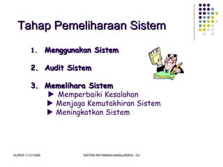 SUPER 111213389 SISTEM INFORMASI MANAJEMEN - D3
Tahap Pemeliharaan SistemTahap Pemeliharaan Sistem
1.1. Menggunakan SistemMenggunakan Sistem
2.2. Audit SistemAudit Sistem
3.3. Memelihara SistemMemelihara Sistem
 Memperbaiki Kesalahan
 Menjaga Kemutakhiran Sistem
 Meningkatkan Sistem
 