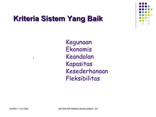 SUPER 111213389 SISTEM INFORMASI MANAJEMEN - D3
Kriteria Sistem Yang BaikKriteria Sistem Yang Baik
Kegunaan
Ekonomis
Keandalan
Kapasitas
Kesederhanaan
Fleksibilitas
 
