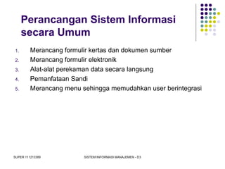 SUPER 111213389 SISTEM INFORMASI MANAJEMEN - D3
Perancangan Sistem Informasi
secara Umum
1. Merancang formulir kertas dan dokumen sumber
2. Merancang formulir elektronik
3. Alat-alat perekaman data secara langsung
4. Pemanfataan Sandi
5. Merancang menu sehingga memudahkan user berintegrasi
 