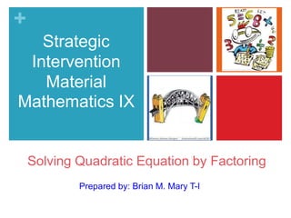 +
Strategic
Intervention
Material
Mathematics IX
Prepared by: Brian M. Mary T-I
Solving Quadratic Equation by Factoring
 