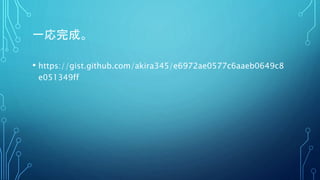 一応完成。
• https://gist.github.com/akira345/e6972ae0577c6aaeb0649c8
e051349ff
 