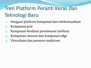 Tren Platform Peranti Keras dan
Teknologi Baru
1. Integrasi platform komputasi dan telekomunikasi
2. Komputasi grid
3. Komputasi berdasar permintaan (utilitas)
4. Komputasi otonom dan komputasi edge
5. Virtualisasi dan prosesor multicore
 