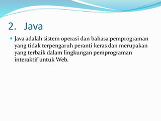 2. Java
 Java adalah sistem operasi dan bahasa pemprograman
yang tidak terpengaruh peranti keras dan merupakan
yang terbaik dalam lingkungan pemprograman
interaktif untuk Web.
 