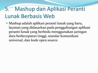 5. Mashup dan Aplikasi Peranti
Lunak Berbasis Web
 Mashup adalah aplikasi peranti lunak yang baru,
layanan yang didasarkan pada penggabungan aplikasi
peranti lunak yang berbeda menggunakan jaringan
data berkecepatan tinggi, standar komunikasi
universal, dan kode open source.
 