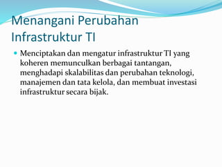 Menangani Perubahan
Infrastruktur TI
 Menciptakan dan mengatur infrastruktur TI yang
koheren memunculkan berbagai tantangan,
menghadapi skalabilitas dan perubahan teknologi,
manajemen dan tata kelola, dan membuat investasi
infrastruktur secara bijak.
 