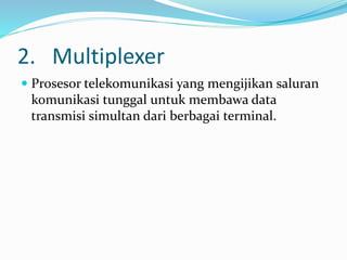 2. Multiplexer
 Prosesor telekomunikasi yang mengijikan saluran
komunikasi tunggal untuk membawa data
transmisi simultan dari berbagai terminal.
 