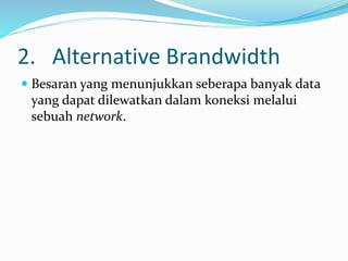 2. Alternative Brandwidth
 Besaran yang menunjukkan seberapa banyak data
yang dapat dilewatkan dalam koneksi melalui
sebuah network.
 