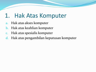 1. Hak Atas Komputer
a. Hak atas akses komputer
b. Hak atas keahlian komputer
c. Hak atas spesialis komputer
d. Hak atas pengambilan keputusan komputer
 