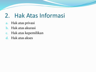 2. Hak Atas Informasi
a. Hak atas privasi
b. Hak atas akurasi
c. Hak atas kepemilikan
d. Hak atas akses
 