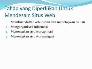 Tahap yang Diperlukan Untuk
Mendesain Situs Web
1. Membuat daftar kebutuhan dan menetapkan tujuan
2. Mengorganisasi informasi
3. Menentukan struktur aplikasi
4. Menentukan struktur navigasi
 