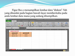 Figur B10.2 menampilkan lembar data “diskon”. Tab
yang ditandai pada bagian bawah layar memberitahu pada
anda lembar data mana yang sedang ditampilkan.
 
