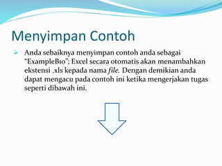 Menyimpan Contoh
 Anda sebaiknya menyimpan contoh anda sebagai
“ExampleB10”; Excel secara otomatis akan menambahkan
ekstensi .xls kepada nama file. Dengan demikian anda
dapat mengacu pada contoh ini ketika mengerjakan tugas
seperti dibawah ini.
 