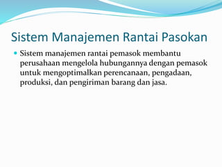 Sistem Manajemen Rantai Pasokan
 Sistem manajemen rantai pemasok membantu
perusahaan mengelola hubungannya dengan pemasok
untuk mengoptimalkan perencanaan, pengadaan,
produksi, dan pengiriman barang dan jasa.
 