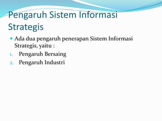 Pengaruh Sistem Informasi
Strategis
 Ada dua pengaruh penerapan Sistem Informasi
Strategis, yaitu :
1. Pengaruh Bersaing
2. Pengaruh Industri
 