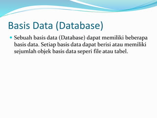 Basis Data (Database)
 Sebuah basis data (Database) dapat memiliki beberapa
basis data. Setiap basis data dapat berisi atau memiliki
sejumlah objek basis data seperi file atau tabel.
 