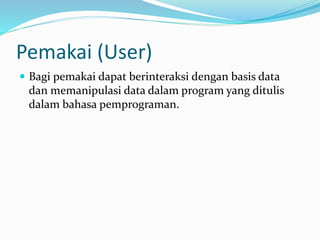 Pemakai (User)
 Bagi pemakai dapat berinteraksi dengan basis data
dan memanipulasi data dalam program yang ditulis
dalam bahasa pemprograman.
 