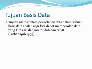 Tujuan Basis Data
 Tujuan utama dalam pengolahan data dalam sebuah
basis data adalah agar kita dapat memperoleh data
yang kita cari dengan mudah dan cepat
(Fathansyah,1999).
 