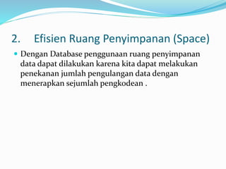 2. Efisien Ruang Penyimpanan (Space)
 Dengan Database penggunaan ruang penyimpanan
data dapat dilakukan karena kita dapat melakukan
penekanan jumlah pengulangan data dengan
menerapkan sejumlah pengkodean .
 