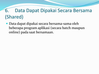 6. Data Dapat Dipakai Secara Bersama
(Shared)
 Data dapat dipakai secara bersama-sama oleh
beberapa program aplikasi (secara batch maupun
online) pada saat bersamaan.
 