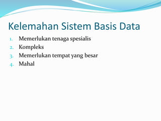 Kelemahan Sistem Basis Data
1. Memerlukan tenaga spesialis
2. Kompleks
3. Memerlukan tempat yang besar
4. Mahal
 