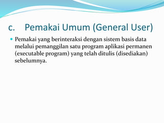c. Pemakai Umum (General User)
 Pemakai yang berinteraksi dengan sistem basis data
melalui pemanggilan satu program aplikasi permanen
(executable program) yang telah ditulis (disediakan)
sebelumnya.
 