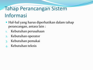Tahap Perancangan Sistem
Informasi
 Hal-hal yang harus diperhatikan dalam tahap
perancangan, antara lain :
1. Kebutuhan perusahaan
2. Kebutuhan operator
3. Kebutuhan pemakai
4. Kebutuhan teknis
 